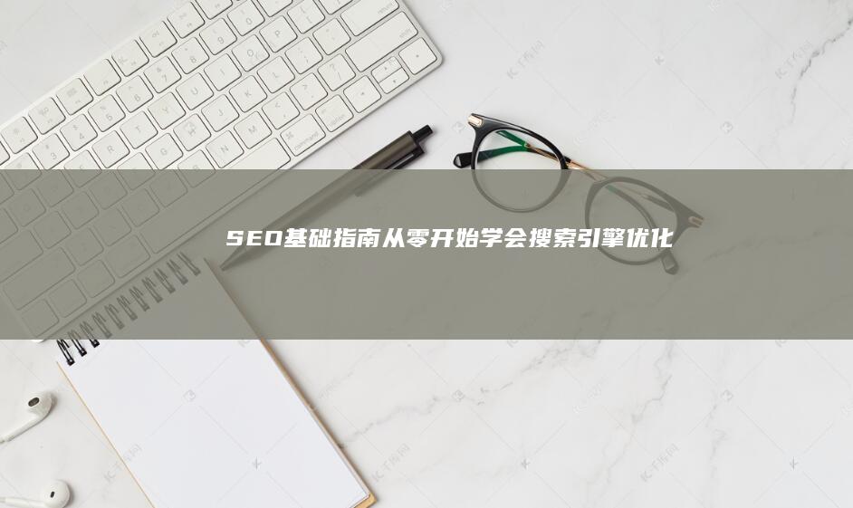 SEO基础指南：从零开始学会搜索引擎优化