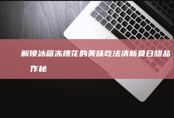 解锁冰箱冻槐花的美味吃法：清新夏日甜品制作秘籍